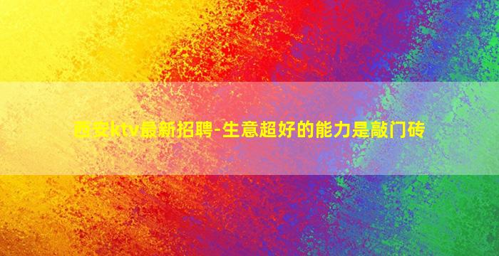 西安ktv最新招聘-生意超好的能力是敲门砖